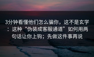 3分钟看懂他们怎么骗你，这不是玄学：这种“伪装成客服通道”如何用两句话让你上钩；先做这件事再说