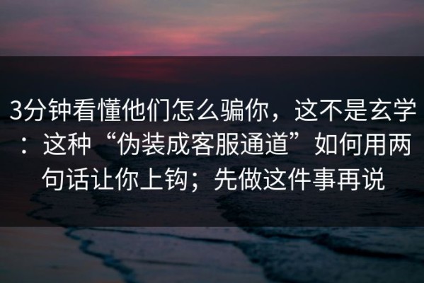 3分钟看懂他们怎么骗你，这不是玄学：这种“伪装成客服通道”如何用两句话让你上钩；先做这件事再说