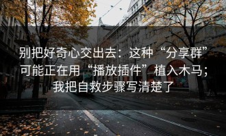 别把好奇心交出去：这种“分享群”可能正在用“播放插件”植入木马；我把自救步骤写清楚了