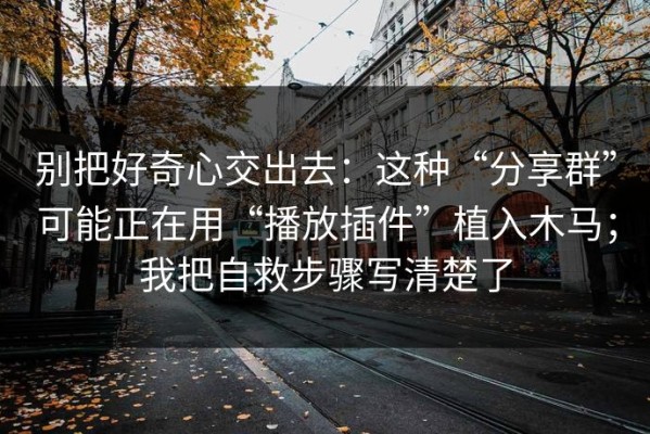 别把好奇心交出去：这种“分享群”可能正在用“播放插件”植入木马；我把自救步骤写清楚了