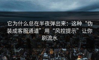 它为什么总在半夜弹出来：这种“伪装成客服通道”用“风控提示”让你刷流水