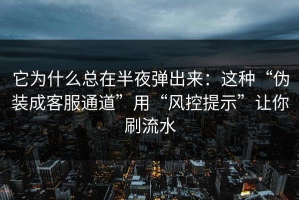 它为什么总在半夜弹出来：这种“伪装成客服通道”用“风控提示”让你刷流水