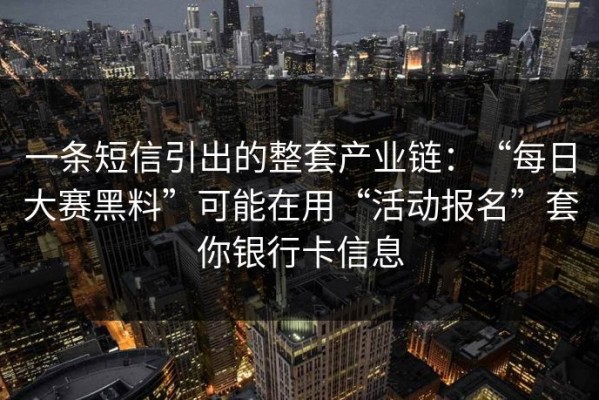 一条短信引出的整套产业链：“每日大赛黑料”可能在用“活动报名”套你银行卡信息