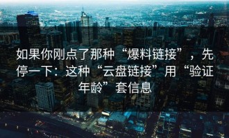 如果你刚点了那种“爆料链接”，先停一下：这种“云盘链接”用“验证年龄”套信息