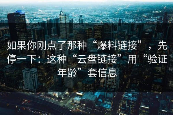 如果你刚点了那种“爆料链接”，先停一下：这种“云盘链接”用“验证年龄”套信息
