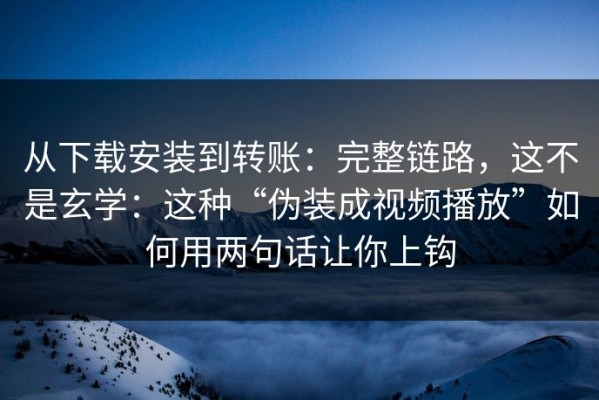 从下载安装到转账：完整链路，这不是玄学：这种“伪装成视频播放”如何用两句话让你上钩