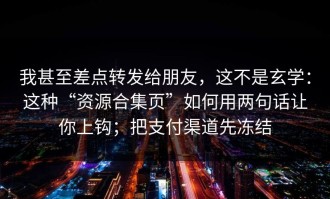 我甚至差点转发给朋友，这不是玄学：这种“资源合集页”如何用两句话让你上钩；把支付渠道先冻结