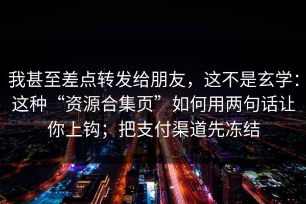 我甚至差点转发给朋友，这不是玄学：这种“资源合集页”如何用两句话让你上钩；把支付渠道先冻结