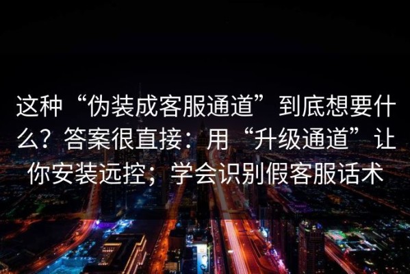 这种“伪装成客服通道”到底想要什么？答案很直接：用“升级通道”让你安装远控；学会识别假客服话术