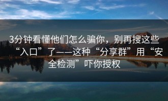 3分钟看懂他们怎么骗你，别再搜这些“入口”了——这种“分享群”用“安全检测”吓你授权
