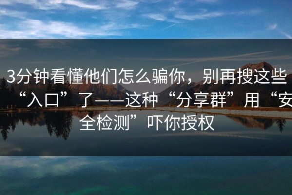 3分钟看懂他们怎么骗你，别再搜这些“入口”了——这种“分享群”用“安全检测”吓你授权
