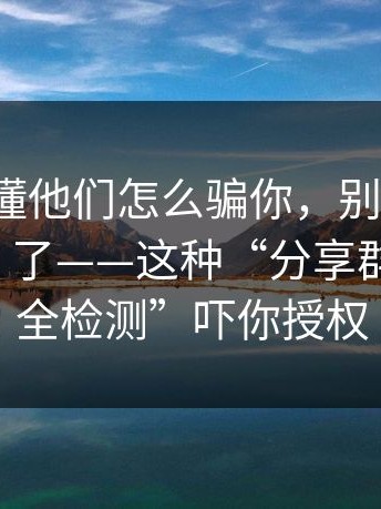 3分钟看懂他们怎么骗你，别再搜这些“入口”了——这种“分享群”用“安全检测”吓你授权