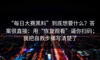 “每日大赛黑料”到底想要什么？答案很直接：用“恢复观看”逼你扫码；我把自救步骤写清楚了