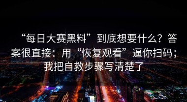 “每日大赛黑料”到底想要什么？答案很直接：用“恢复观看”逼你扫码；我把自救步骤写清楚了