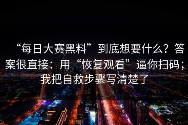 “每日大赛黑料”到底想要什么？答案很直接：用“恢复观看”逼你扫码；我把自救步骤写清楚了