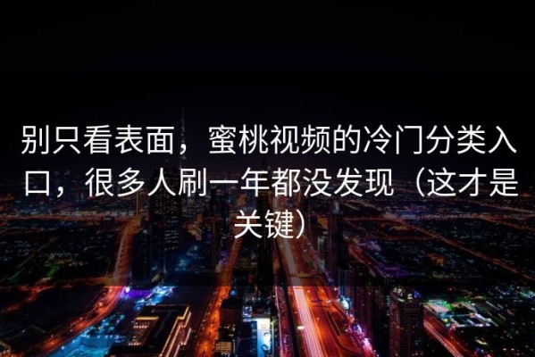 别只看表面，蜜桃视频的冷门分类入口，很多人刷一年都没发现（这才是关键）