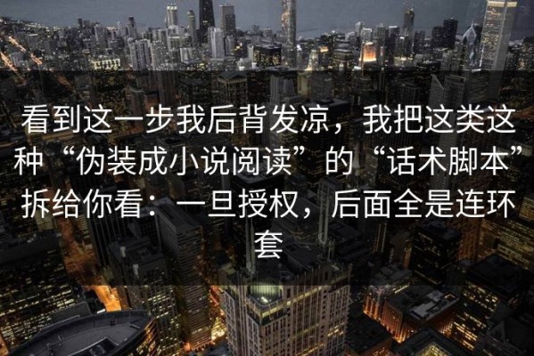 看到这一步我后背发凉，我把这类这种“伪装成小说阅读”的“话术脚本”拆给你看：一旦授权，后面全是连环套