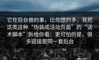 它在后台做的事，比你想的多，我把这类这种“伪装成活动页面”的“话术脚本”拆给你看：更可怕的是，很多链接是同一套后台