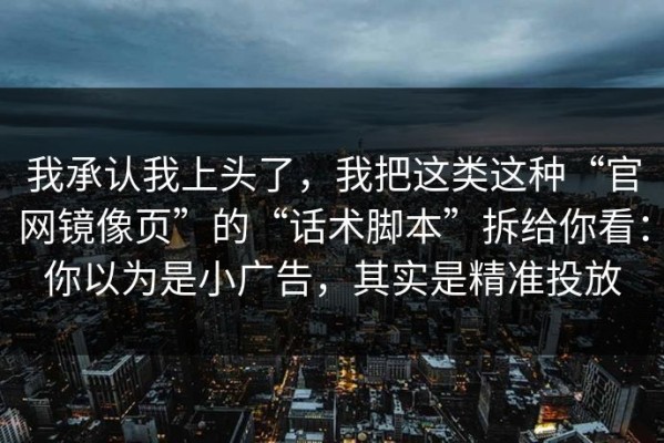 我承认我上头了，我把这类这种“官网镜像页”的“话术脚本”拆给你看：你以为是小广告，其实是精准投放