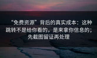 “免费资源”背后的真实成本：这种跳转不是给你看的，是来拿你信息的；先截图留证再处理