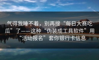 气得我睡不着，别再搜“每日大赛吃瓜”了——这种“伪装成工具软件”用“活动报名”套你银行卡信息