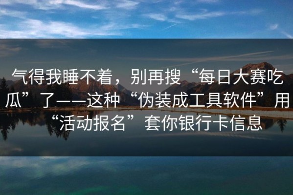 气得我睡不着，别再搜“每日大赛吃瓜”了——这种“伪装成工具软件”用“活动报名”套你银行卡信息