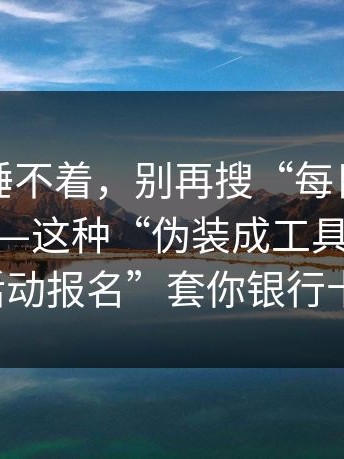 气得我睡不着，别再搜“每日大赛吃瓜”了——这种“伪装成工具软件”用“活动报名”套你银行卡信息