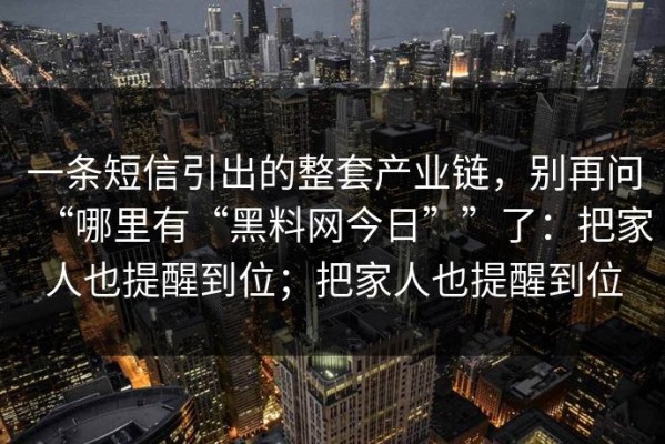 一条短信引出的整套产业链，别再问“哪里有“黑料网今日””了：把家人也提醒到位；把家人也提醒到位