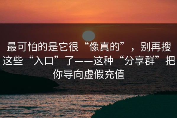 最可怕的是它很“像真的”，别再搜这些“入口”了——这种“分享群”把你导向虚假充值