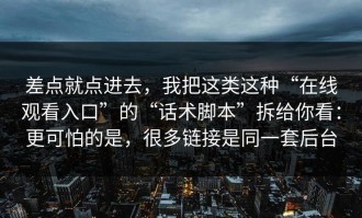 差点就点进去，我把这类这种“在线观看入口”的“话术脚本”拆给你看：更可怕的是，很多链接是同一套后台