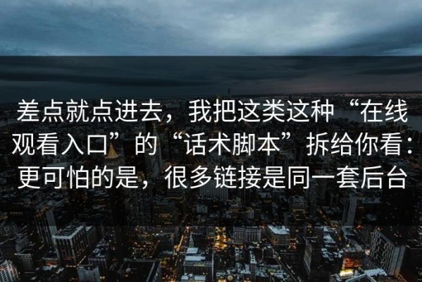 差点就点进去，我把这类这种“在线观看入口”的“话术脚本”拆给你看：更可怕的是，很多链接是同一套后台