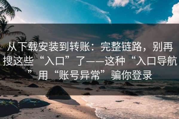 从下载安装到转账：完整链路，别再搜这些“入口”了——这种“入口导航”用“账号异常”骗你登录