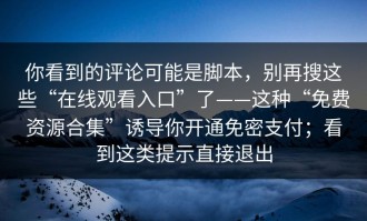 你看到的评论可能是脚本，别再搜这些“在线观看入口”了——这种“免费资源合集”诱导你开通免密支付；看到这类提示直接退出