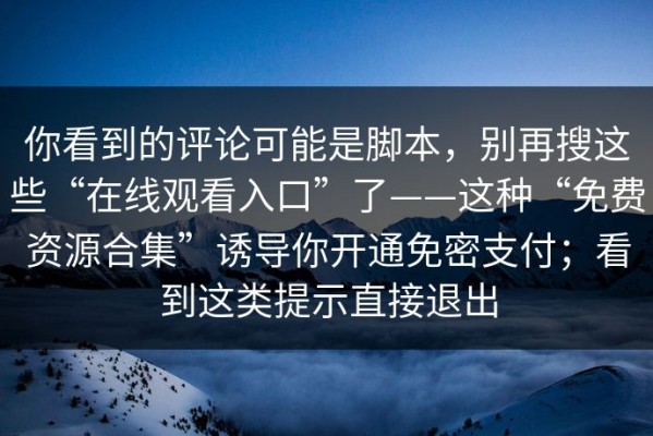 你看到的评论可能是脚本，别再搜这些“在线观看入口”了——这种“免费资源合集”诱导你开通免密支付；看到这类提示直接退出