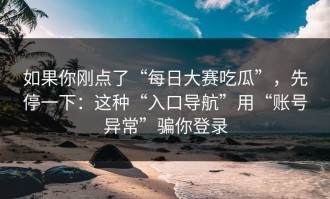 如果你刚点了“每日大赛吃瓜”，先停一下：这种“入口导航”用“账号异常”骗你登录