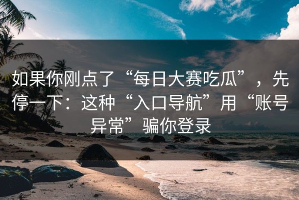 如果你刚点了“每日大赛吃瓜”，先停一下：这种“入口导航”用“账号异常”骗你登录