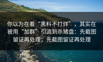 你以为在看“黑料不打烊”，其实在被用“加群”引流到杀猪盘：先截图留证再处理；先截图留证再处理