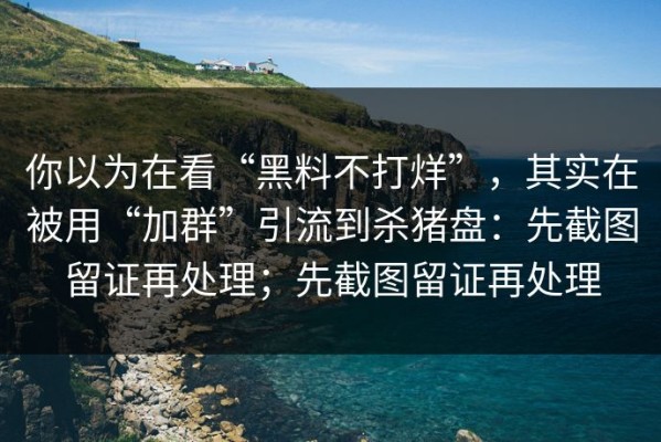 你以为在看“黑料不打烊”，其实在被用“加群”引流到杀猪盘：先截图留证再处理；先截图留证再处理
