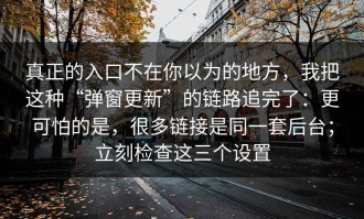 真正的入口不在你以为的地方，我把这种“弹窗更新”的链路追完了：更可怕的是，很多链接是同一套后台；立刻检查这三个设置