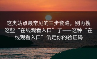 这类站点最常见的三步套路，别再搜这些“在线观看入口”了——这种“在线观看入口”偷走你的验证码