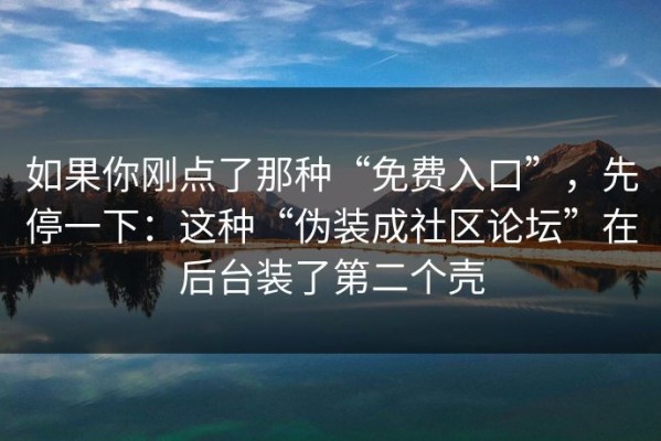 如果你刚点了那种“免费入口”，先停一下：这种“伪装成社区论坛”在后台装了第二个壳