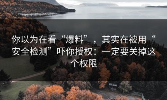 你以为在看“爆料”，其实在被用“安全检测”吓你授权：一定要关掉这个权限