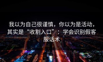 我以为自己很谨慎，你以为是活动，其实是“收割入口”：学会识别假客服话术
