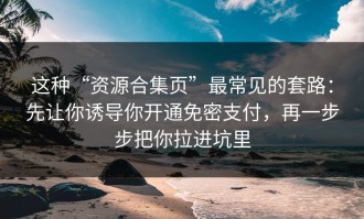 这种“资源合集页”最常见的套路：先让你诱导你开通免密支付，再一步步把你拉进坑里