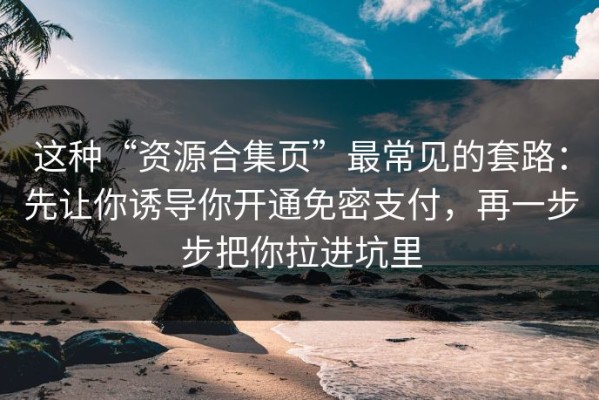 这种“资源合集页”最常见的套路：先让你诱导你开通免密支付，再一步步把你拉进坑里
