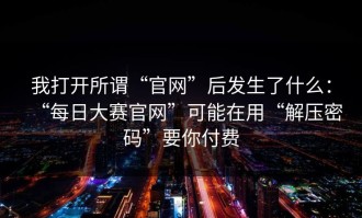 我打开所谓“官网”后发生了什么：“每日大赛官网”可能在用“解压密码”要你付费