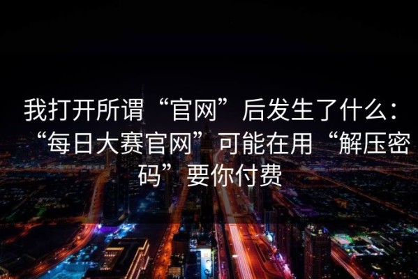 我打开所谓“官网”后发生了什么：“每日大赛官网”可能在用“解压密码”要你付费