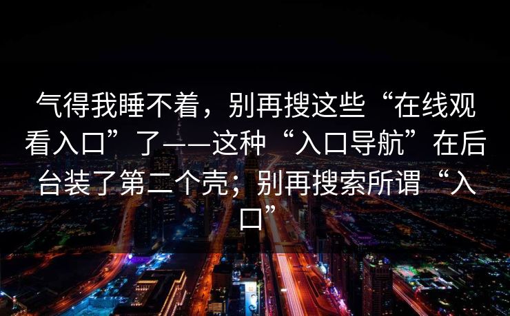 气得我睡不着，别再搜这些“在线观看入口”了——这种“入口导航”在后台装了第二个壳；别再搜索所谓“入口”