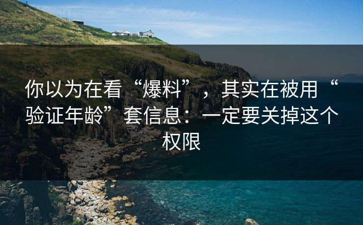 你以为在看“爆料”，其实在被用“验证年龄”套信息：一定要关掉这个权限
