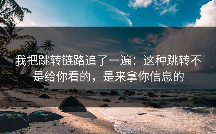 我把跳转链路追了一遍：这种跳转不是给你看的，是来拿你信息的